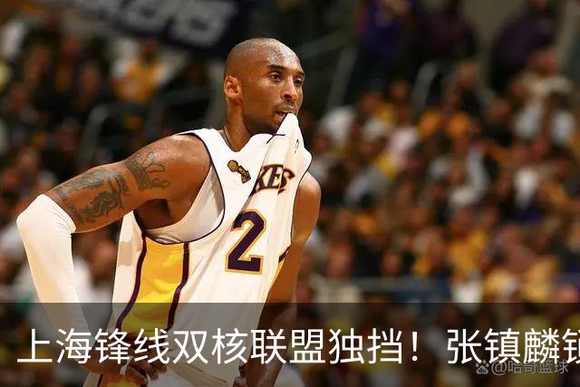 上海锋线双核联盟独挡！张镇麟锁死小外攻守齐爆，李弘权万金油！